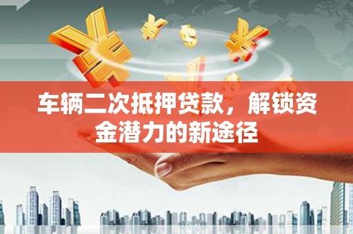 巧家车辆二次抵押贷款，解锁资金潜力的新途径