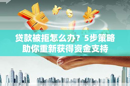 巧家贷款被拒怎么办？5步策略助你重新获得资金支持