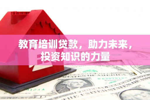 巧家教育培训贷款，助力未来，投资知识的力量