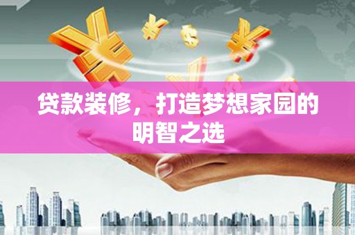 巧家贷款装修，打造梦想家园的明智之选
