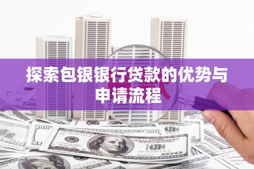 巧家探索包银银行贷款的优势与申请流程