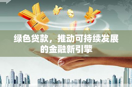 巧家绿色贷款，推动可持续发展的金融新引擎