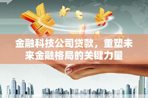 巧家金融科技公司贷款，重塑未来金融格局的关键力量
