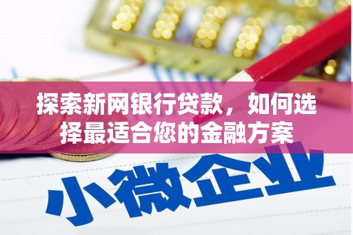 巧家探索新网银行贷款，如何选择最适合您的金融方案