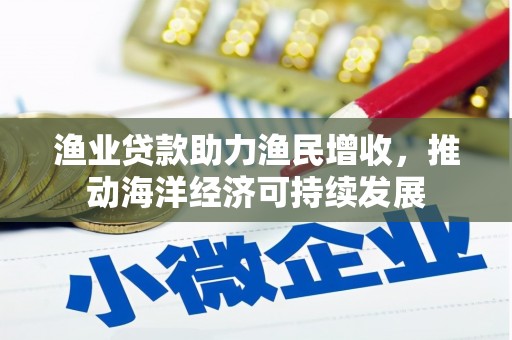 巧家渔业贷款助力渔民增收，推动海洋经济可持续发展
