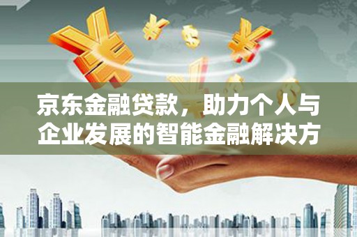巧家京东金融贷款，助力个人与企业发展的智能金融解决方案