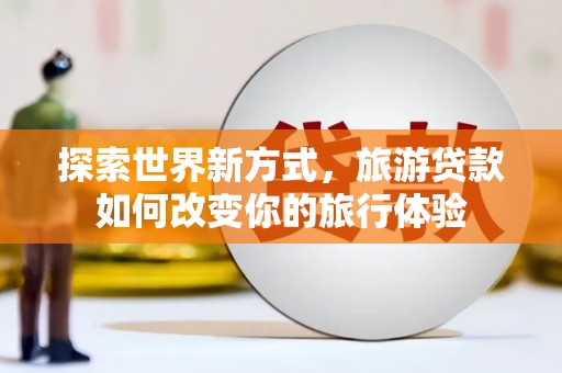 巧家探索世界新方式，旅游贷款如何改变你的旅行体验