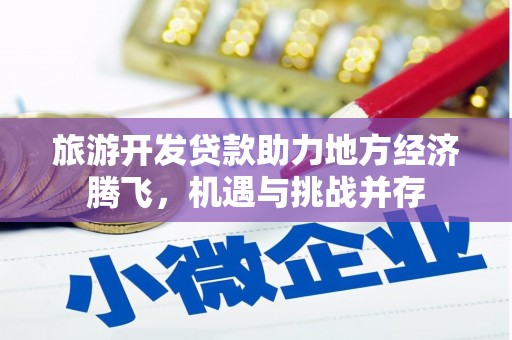 巧家旅游开发贷款助力地方经济腾飞，机遇与挑战并存