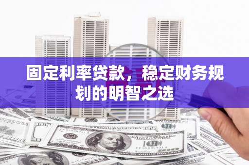 巧家固定利率贷款，稳定财务规划的明智之选