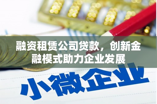 巧家融资租赁公司贷款，创新金融模式助力企业发展