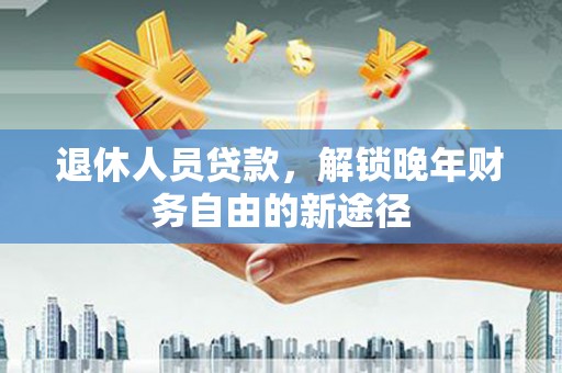 巧家退休人员贷款，解锁晚年财务自由的新途径