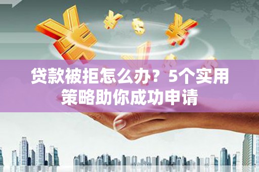 巧家贷款被拒怎么办？5个实用策略助你成功申请