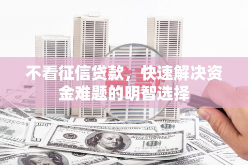 巧家不看征信贷款，快速解决资金难题的明智选择