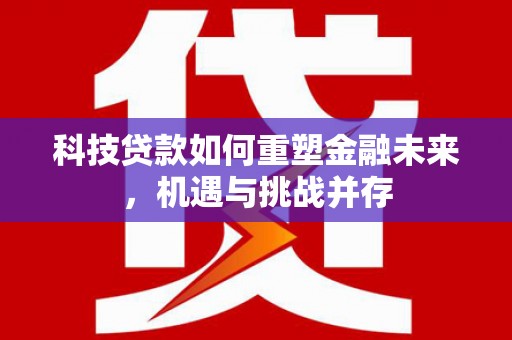 巧家科技贷款如何重塑金融未来，机遇与挑战并存