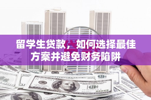 巧家留学生贷款，如何选择最佳方案并避免财务陷阱