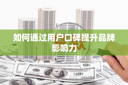 巧家如何通过用户口碑提升品牌影响力