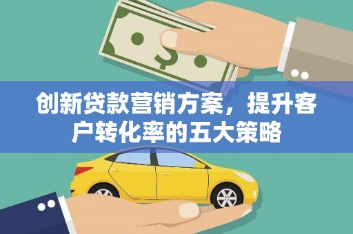 巧家创新贷款营销方案，提升客户转化率的五大策略