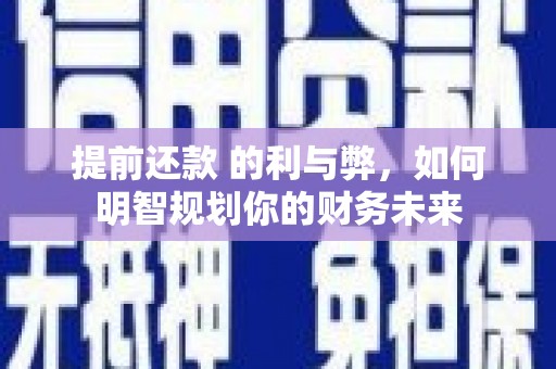 巧家提前还款 的利与弊，如何明智规划你的财务未来