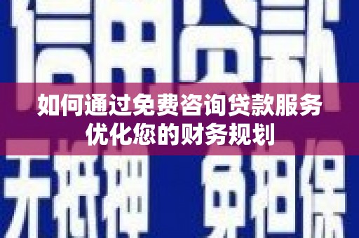 巧家如何通过免费咨询贷款服务优化您的财务规划