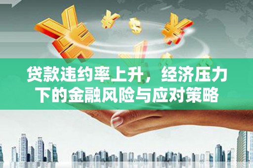 巧家贷款违约率上升，经济压力下的金融风险与应对策略