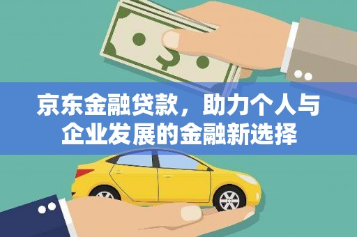 巧家京东金融贷款，助力个人与企业发展的金融新选择