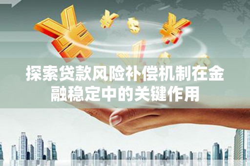 巧家探索贷款风险补偿机制在金融稳定中的关键作用