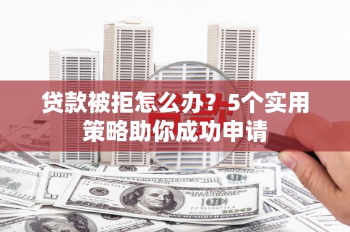 巧家贷款被拒怎么办？5个实用策略助你成功申请