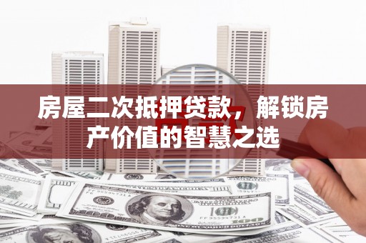巧家房屋二次抵押贷款，解锁房产价值的智慧之选
