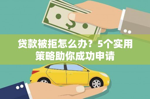 巧家贷款被拒怎么办？5个实用策略助你成功申请