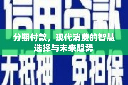 巧家分期付款，现代消费的智慧选择与未来趋势