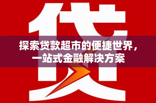 巧家探索贷款超市的便捷世界，一站式金融解决方案