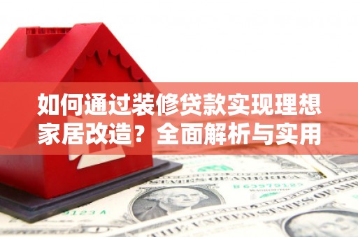 巧家如何通过装修贷款实现理想家居改造？全面解析与实用指南