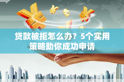 巧家贷款被拒怎么办？5个实用策略助你成功申请