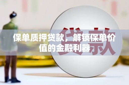 巧家保单质押贷款，解锁保单价值的金融利器