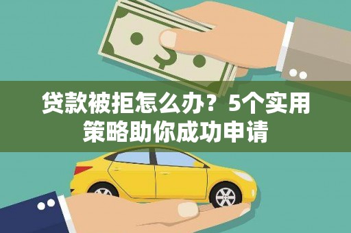 巧家贷款被拒怎么办？5个实用策略助你成功申请