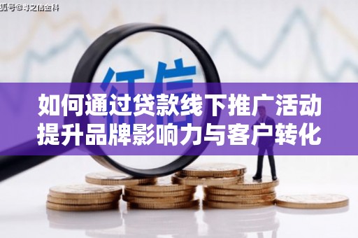 巧家如何通过贷款线下推广活动提升品牌影响力与客户转化率