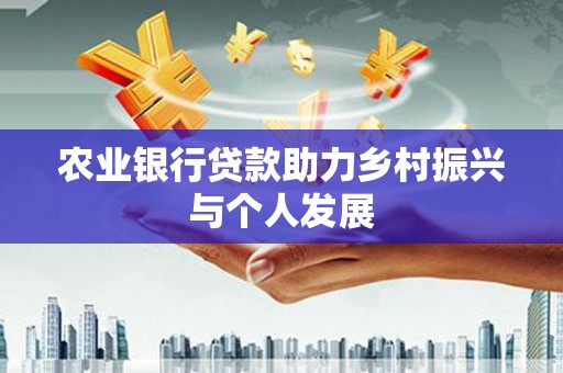 巧家农业银行贷款助力乡村振兴与个人发展