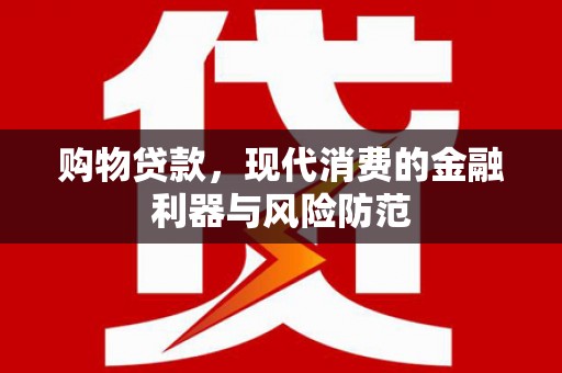 巧家购物贷款，现代消费的金融利器与风险防范