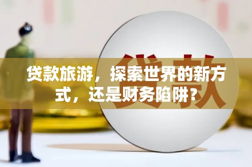 巧家贷款旅游，探索世界的新方式，还是财务陷阱？