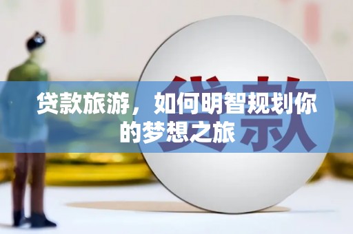 巧家贷款旅游，如何明智规划你的梦想之旅