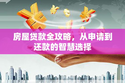 巧家房屋贷款全攻略，从申请到还款的智慧选择