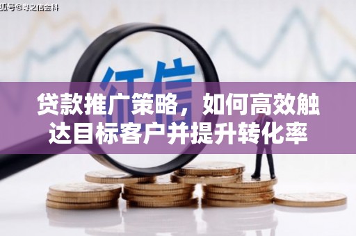 巧家贷款推广策略，如何高效触达目标客户并提升转化率