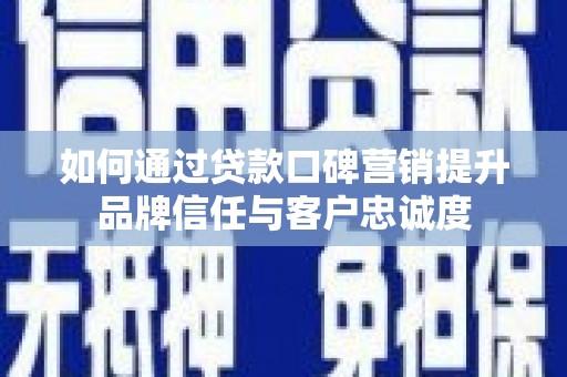 巧家如何通过贷款口碑营销提升品牌信任与客户忠诚度