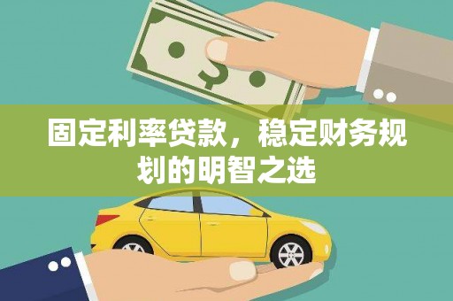 巧家固定利率贷款，稳定财务规划的明智之选