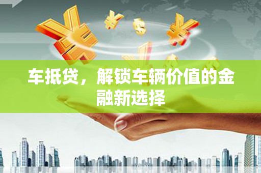 巧家车抵贷，解锁车辆价值的金融新选择
