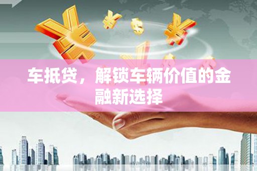 巧家车抵贷，解锁车辆价值的金融新选择