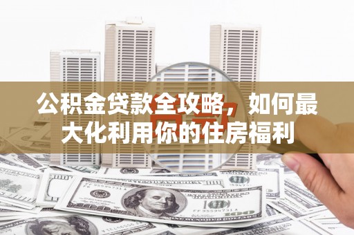巧家公积金贷款全攻略，如何最大化利用你的住房福利