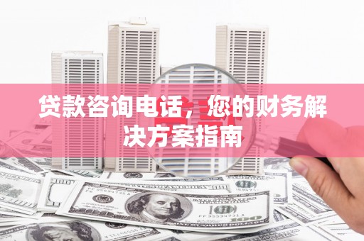 巧家贷款咨询电话，您的财务解决方案指南