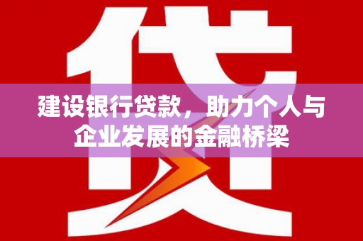 巧家建设银行贷款，助力个人与企业发展的金融桥梁