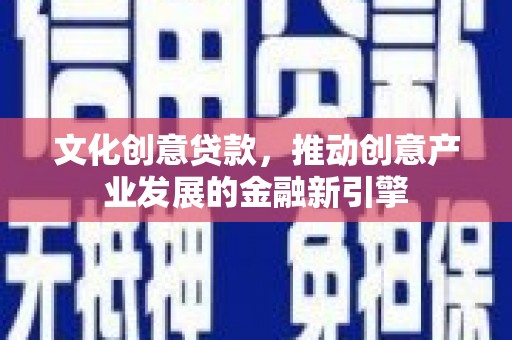 巧家文化创意贷款，推动创意产业发展的金融新引擎